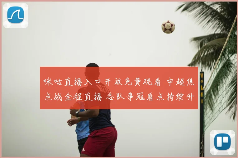 咪咕直播入口开放免费观看 中超焦点战全程直播 各队争冠看点持续升温