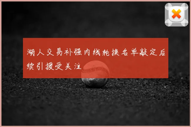 湖人交易补强内线轮换名单敲定后续引援受关注
