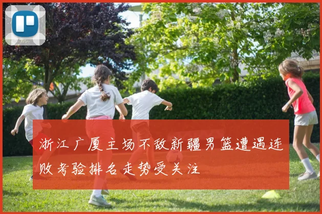 浙江广厦主场不敌新疆男篮遭遇连败考验排名走势受关注