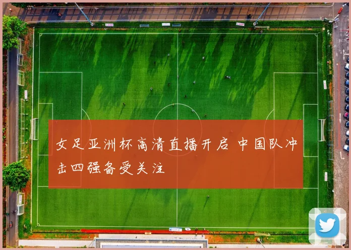女足亚洲杯高清直播开启 中国队冲击四强备受关注