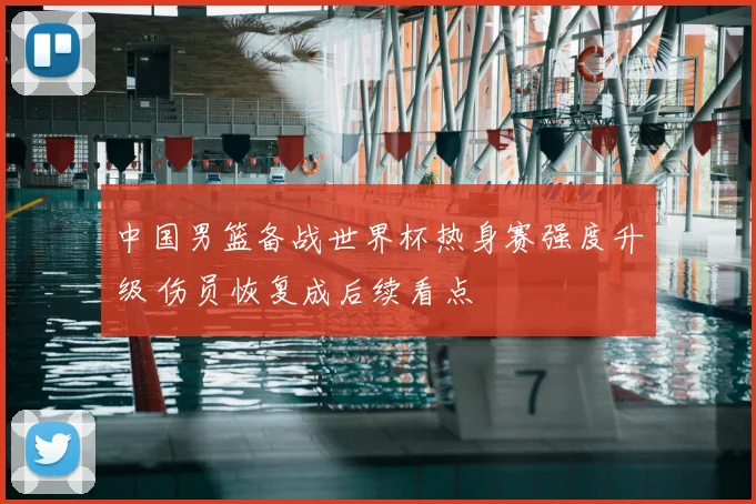 中国男篮备战世界杯热身赛强度升级 伤员恢复成后续看点