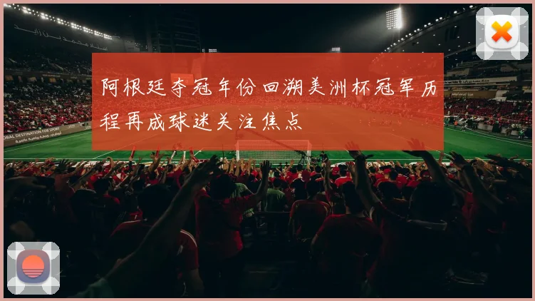 阿根廷夺冠年份回溯美洲杯冠军历程再成球迷关注焦点
