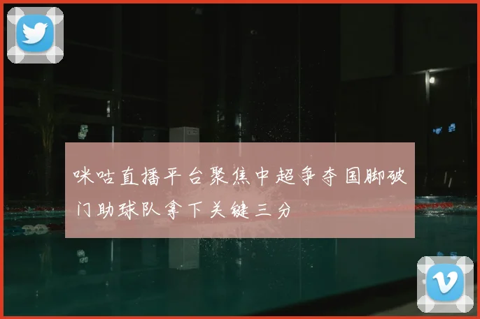 咪咕直播平台聚焦中超争夺国脚破门助球队拿下关键三分