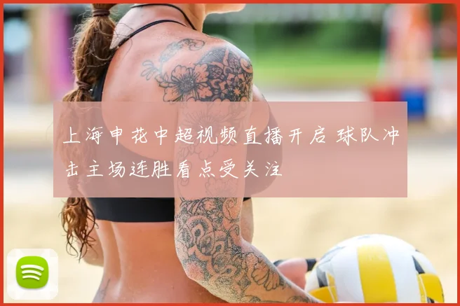 上海申花中超视频直播开启 球队冲击主场连胜看点受关注