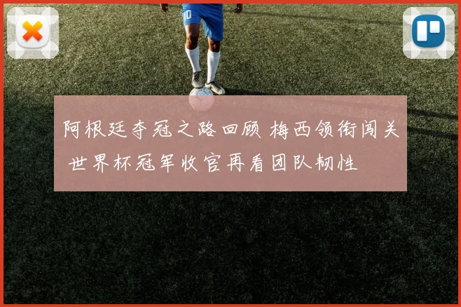 阿根廷夺冠之路回顾 梅西领衔闯关 世界杯冠军收官再看团队韧性