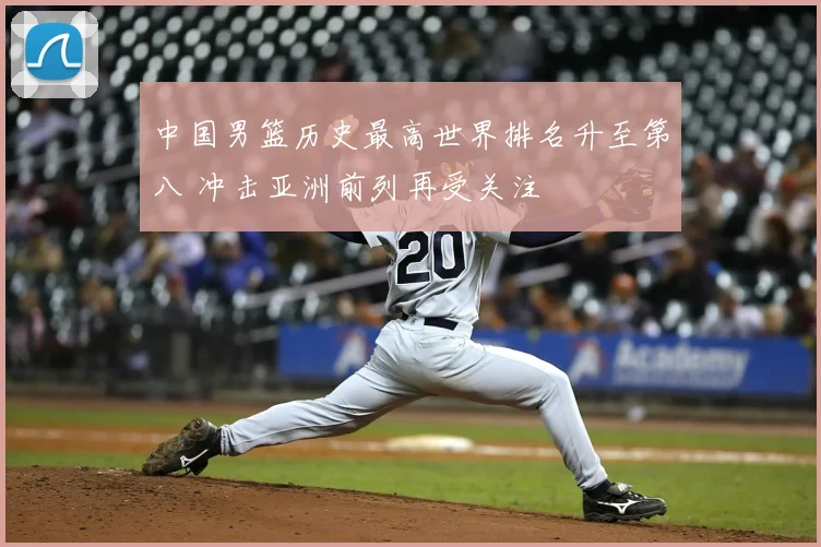 中国男篮历史最高世界排名升至第八 冲击亚洲前列再受关注