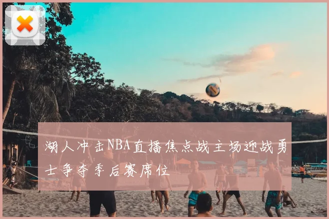 湖人冲击NBA直播焦点战主场迎战勇士争夺季后赛席位