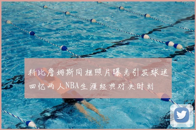 科比詹姆斯同框照片曝光引发球迷回忆两人NBA生涯经典对决时刻