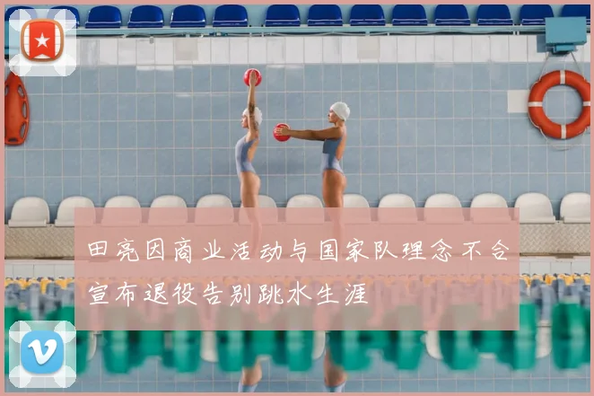 田亮因商业活动与国家队理念不合宣布退役告别跳水生涯
