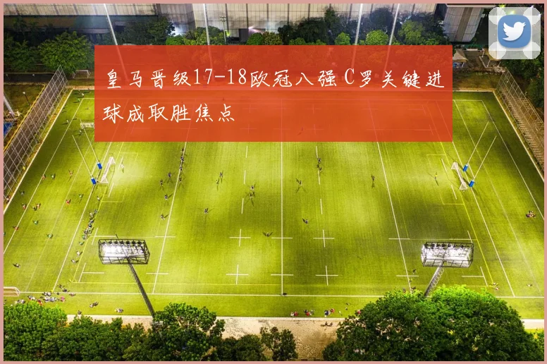 皇马晋级17-18欧冠八强 C罗关键进球成取胜焦点