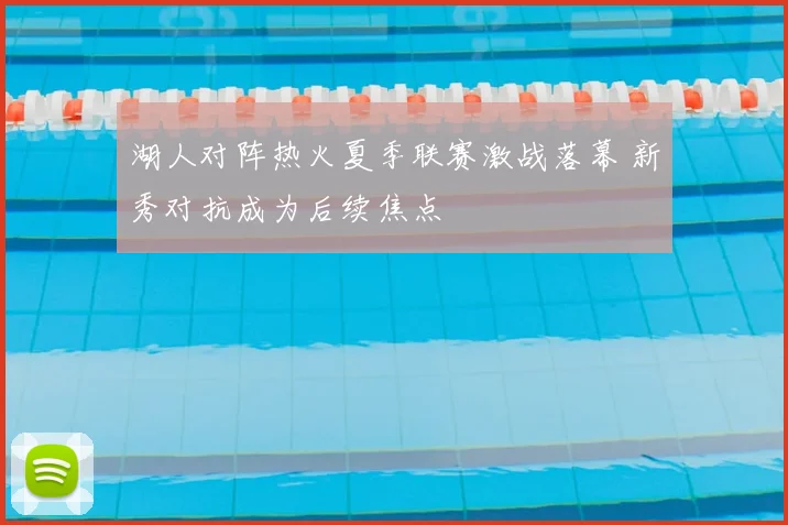 湖人对阵热火夏季联赛激战落幕 新秀对抗成为后续焦点