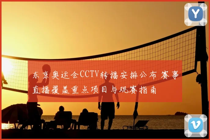 东京奥运会CCTV转播安排公布 赛事直播覆盖重点项目与观赛指南