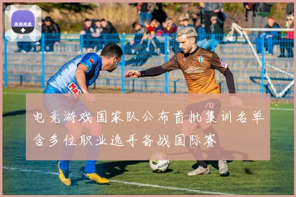 电竞游戏国家队公布首批集训名单含多位职业选手备战国际赛