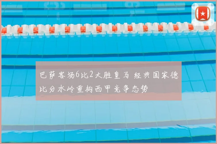 巴萨客场6比2大胜皇马 经典国家德比分水岭重构西甲竞争态势