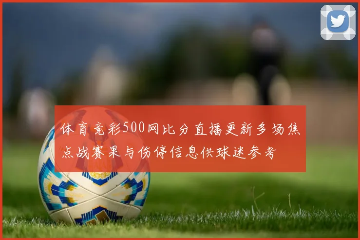 体育竞彩500网比分直播更新多场焦点战赛果与伤停信息供球迷参考