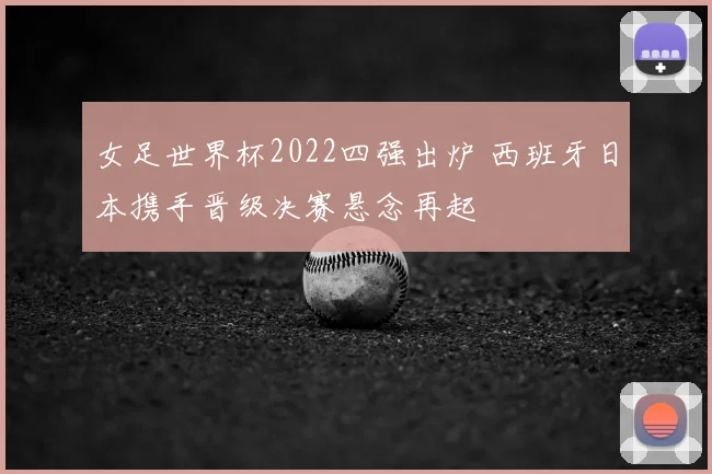 女足世界杯2022四强出炉 西班牙日本携手晋级决赛悬念再起