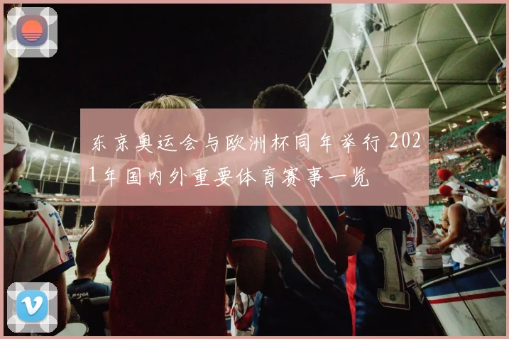 东京奥运会与欧洲杯同年举行 2021年国内外重要体育赛事一览
