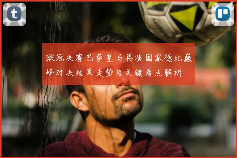 欧冠决赛巴萨皇马再演国家德比巅峰对决结果走势与关键看点解析