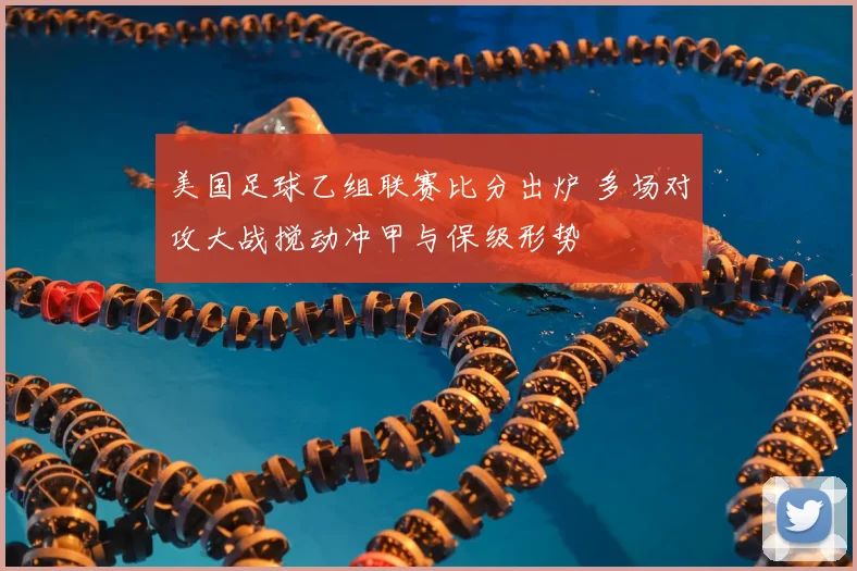 美国足球乙组联赛比分出炉 多场对攻大战搅动冲甲与保级形势