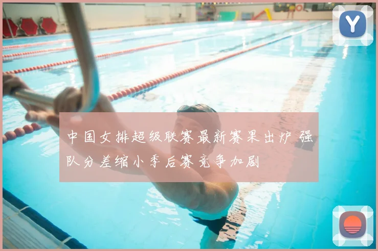 中国女排超级联赛最新赛果出炉 强队分差缩小季后赛竞争加剧