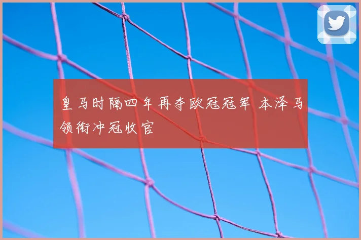 皇马时隔四年再夺欧冠冠军 本泽马领衔冲冠收官