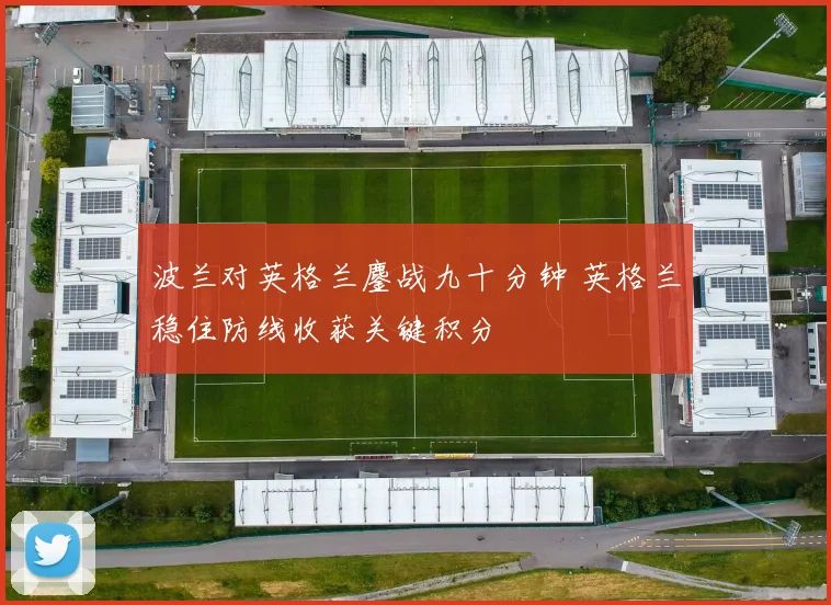 波兰对英格兰鏖战九十分钟 英格兰稳住防线收获关键积分
