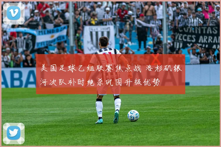 美国足球乙组联赛焦点战 洛杉矶银河次队补时绝杀巩固升级优势