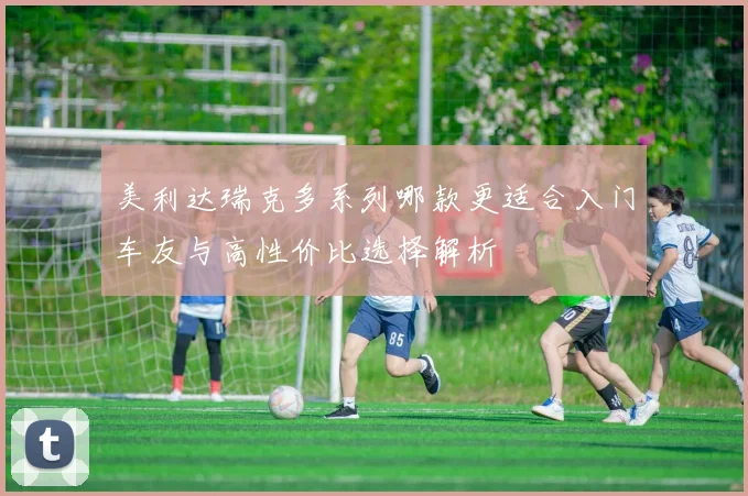 美利达瑞克多系列哪款更适合入门车友与高性价比选择解析