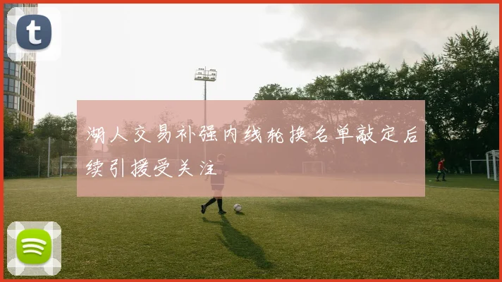 湖人交易补强内线轮换名单敲定后续引援受关注