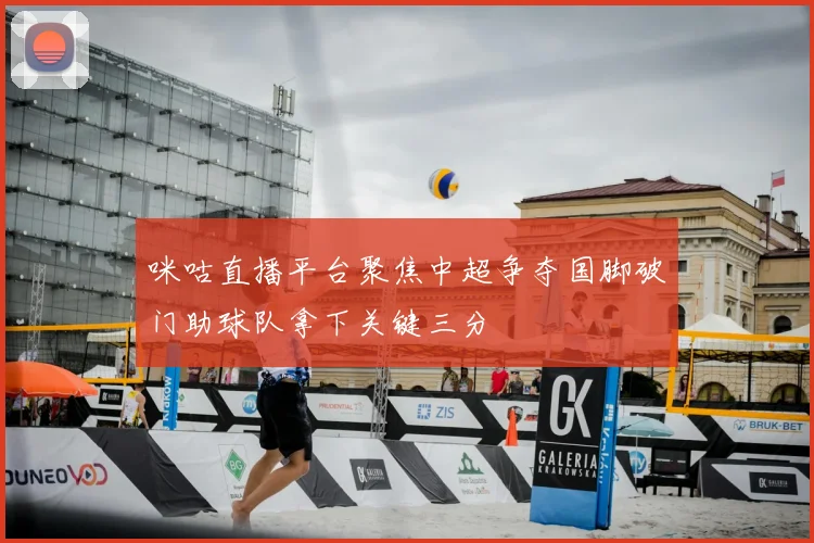 咪咕直播平台聚焦中超争夺国脚破门助球队拿下关键三分