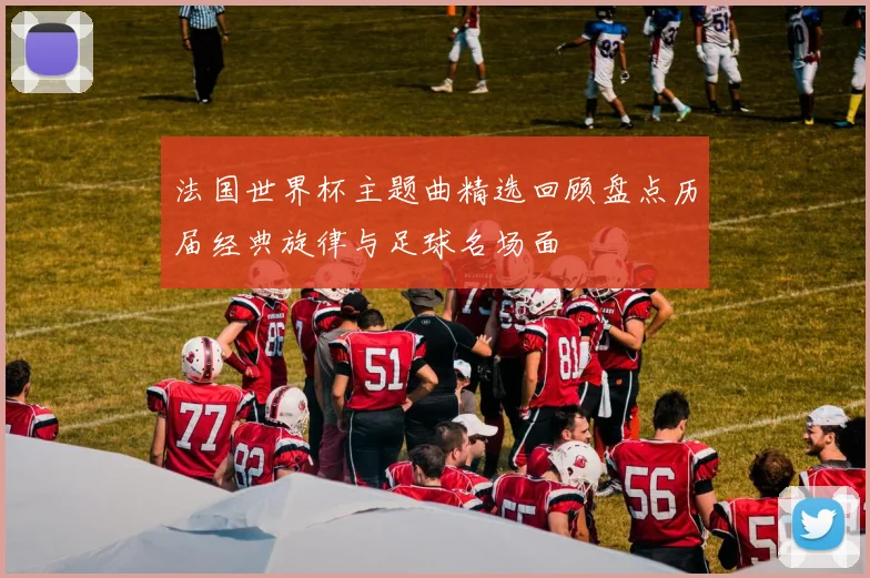 法国世界杯主题曲精选回顾盘点历届经典旋律与足球名场面