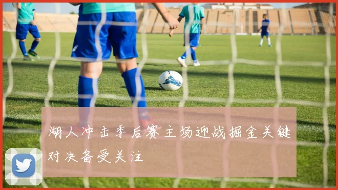 湖人冲击季后赛主场迎战掘金关键对决备受关注