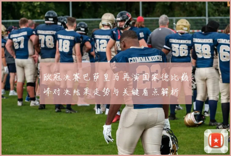 欧冠决赛巴萨皇马再演国家德比巅峰对决结果走势与关键看点解析