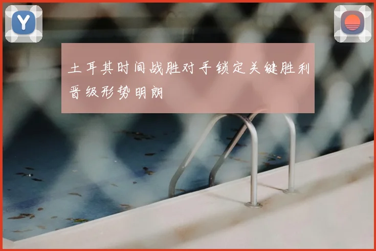 土耳其时间战胜对手锁定关键胜利晋级形势明朗