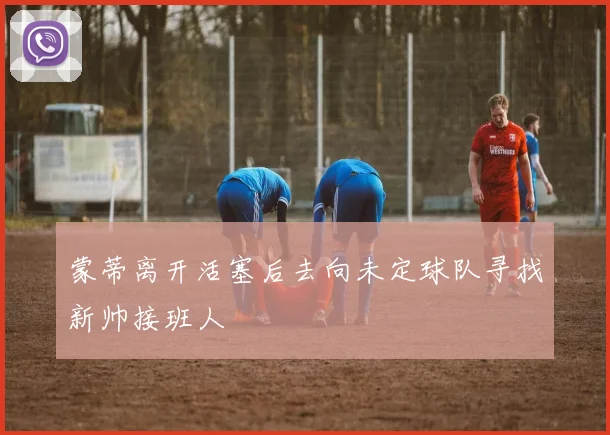 蒙蒂离开活塞后去向未定球队寻找新帅接班人