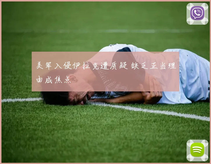 美军入侵伊拉克遭质疑 缺乏正当理由成焦点