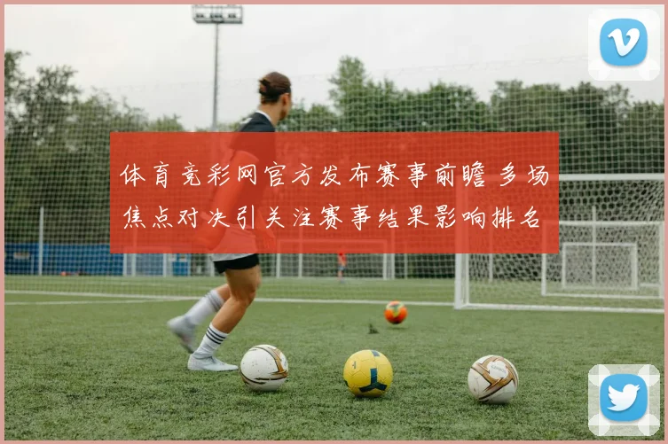 体育竞彩网官方发布赛事前瞻 多场焦点对决引关注赛事结果影响排名争夺