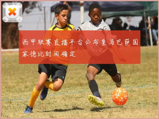 西甲联赛直播平台公布皇马巴萨国家德比时间确定