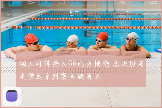 湖人对阵热火G6比分揭晓 总决胜局走势成系列赛关键看点