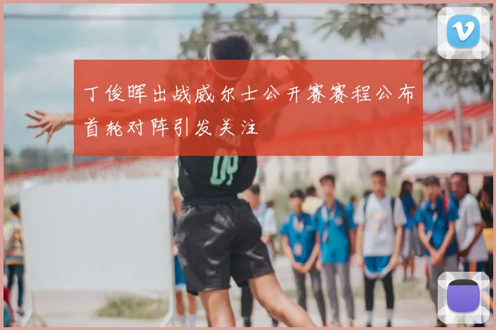 丁俊晖出战威尔士公开赛赛程公布首轮对阵引发关注