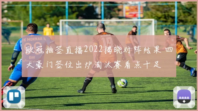 欧冠抽签直播2022揭晓对阵结果 四大豪门签位出炉淘汰赛看点十足