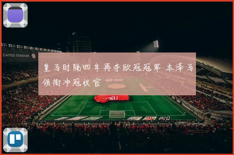 皇马时隔四年再夺欧冠冠军 本泽马领衔冲冠收官