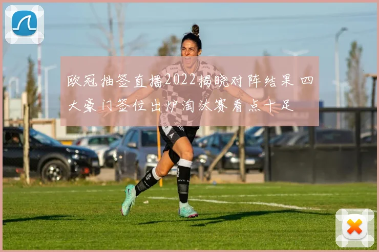 欧冠抽签直播2022揭晓对阵结果 四大豪门签位出炉淘汰赛看点十足