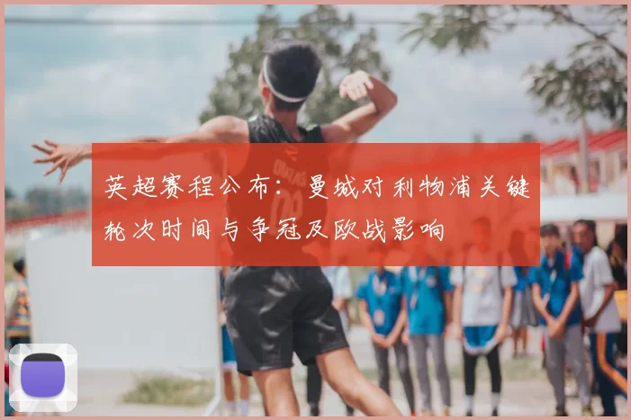 英超赛程公布：曼城对利物浦关键轮次时间与争冠及欧战影响