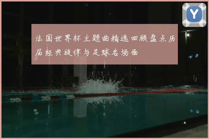 法国世界杯主题曲精选回顾盘点历届经典旋律与足球名场面
