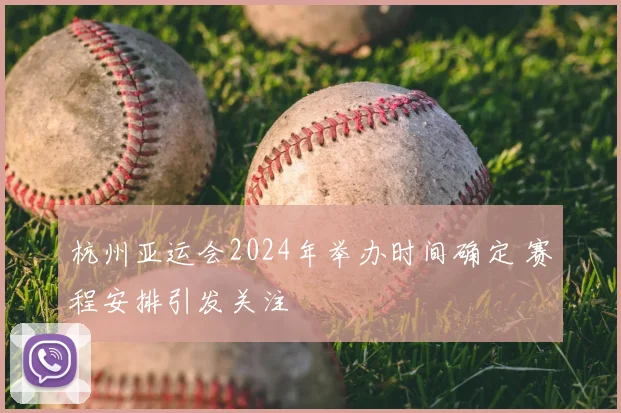 杭州亚运会2024年举办时间确定 赛程安排引发关注