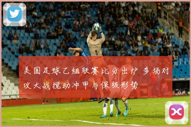美国足球乙组联赛比分出炉 多场对攻大战搅动冲甲与保级形势