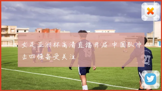 女足亚洲杯高清直播开启 中国队冲击四强备受关注