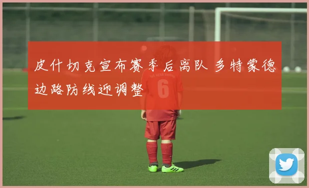 皮什切克宣布赛季后离队 多特蒙德边路防线迎调整