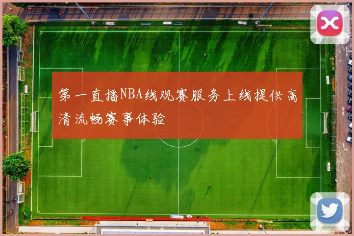 第一直播NBA线观赛服务上线提供高清流畅赛事体验